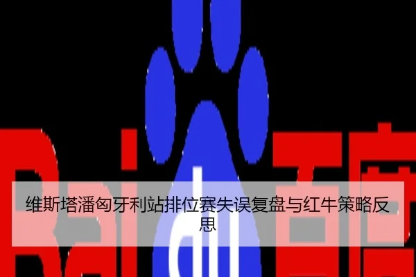维斯塔潘匈牙利站排位赛失误复盘与红牛策略反思