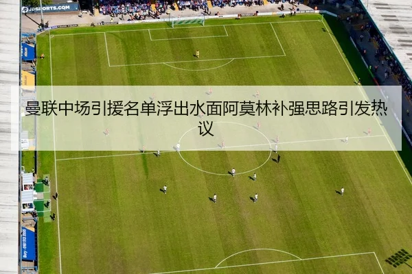 曼联中场引援名单浮出水面阿莫林补强思路引发热议