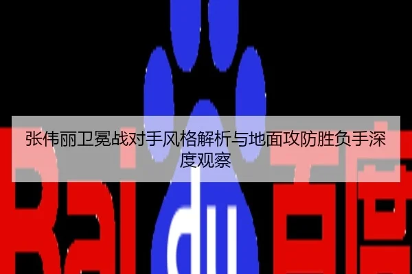 张伟丽卫冕战对手风格解析与地面攻防胜负手深度观察