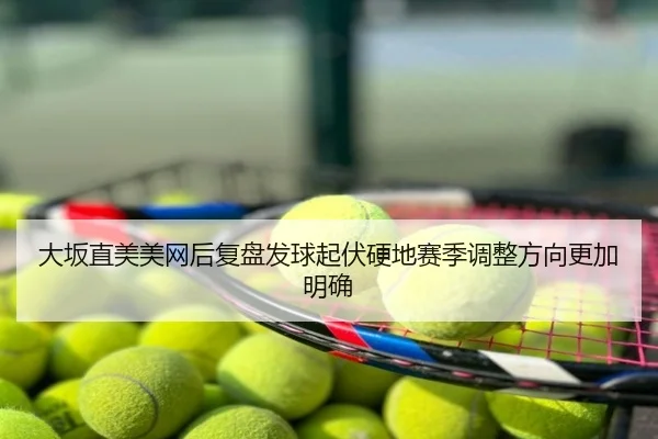 大坂直美美网后复盘发球起伏硬地赛季调整方向更加明确