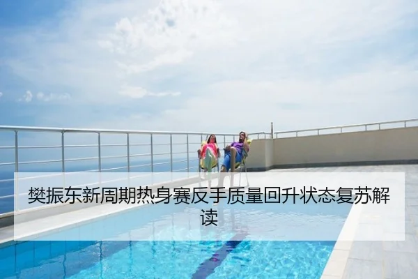 樊振东新周期热身赛反手质量回升状态复苏解读